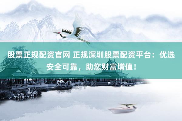 股票正规配资官网 正规深圳股票配资平台：优选安全可靠，助您财富增值！