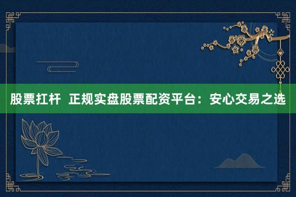 股票扛杆  正规实盘股票配资平台：安心交易之选