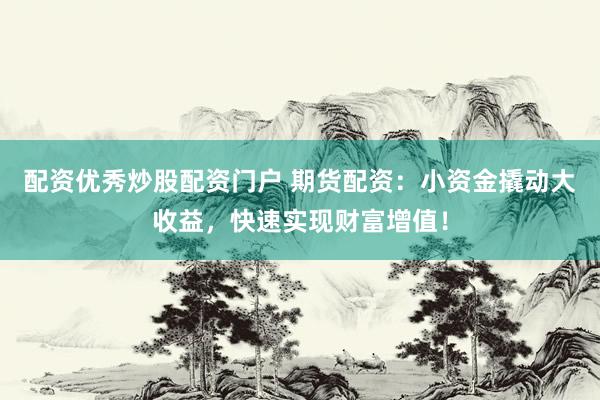 配资优秀炒股配资门户 期货配资：小资金撬动大收益，快速实现财富增值！