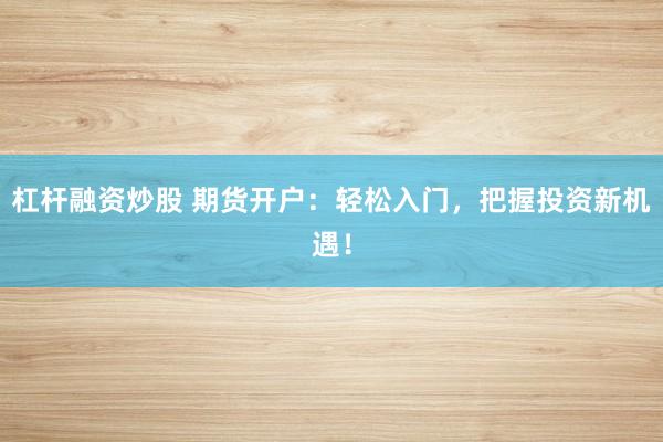 杠杆融资炒股 期货开户：轻松入门，把握投资新机遇！
