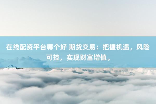 在线配资平台哪个好 期货交易：把握机遇，风险可控，实现财富增值。