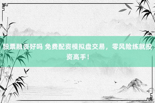 股票融资好吗 免费配资模拟盘交易，零风险练就投资高手！
