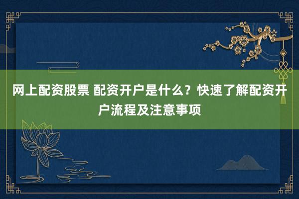 网上配资股票 配资开户是什么？快速了解配资开户流程及注意事项