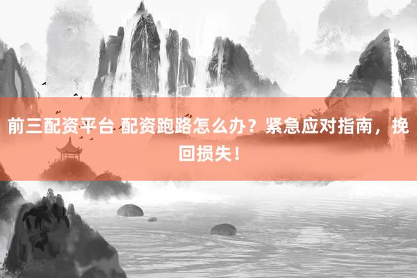 前三配资平台 配资跑路怎么办？紧急应对指南，挽回损失！