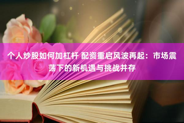 个人炒股如何加杠杆 配资重启风波再起：市场震荡下的新机遇与挑战并存