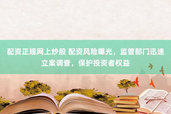 配资正规网上炒股 配资风险曝光，监管部门迅速立案调查，保护投资者权益