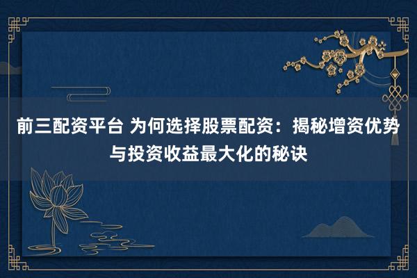 前三配资平台 为何选择股票配资：揭秘增资优势与投资收益最大化的秘诀