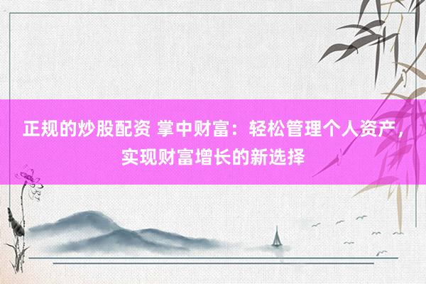 正规的炒股配资 掌中财富：轻松管理个人资产，实现财富增长的新选择