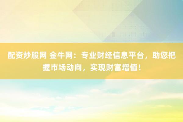 配资炒股网 金牛网：专业财经信息平台，助您把握市场动向，实现财富增值！