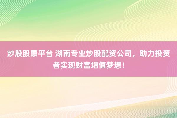 炒股股票平台 湖南专业炒股配资公司，助力投资者实现财富增值梦想！
