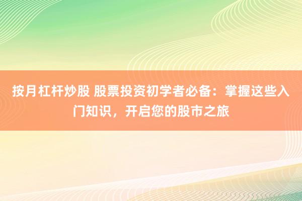 按月杠杆炒股 股票投资初学者必备：掌握这些入门知识，开启您的股市之旅