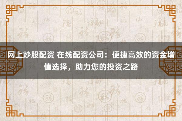 网上炒股配资 在线配资公司：便捷高效的资金增值选择，助力您的投资之路