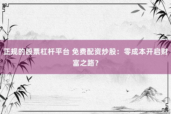 正规的股票杠杆平台 免费配资炒股：零成本开启财富之路？