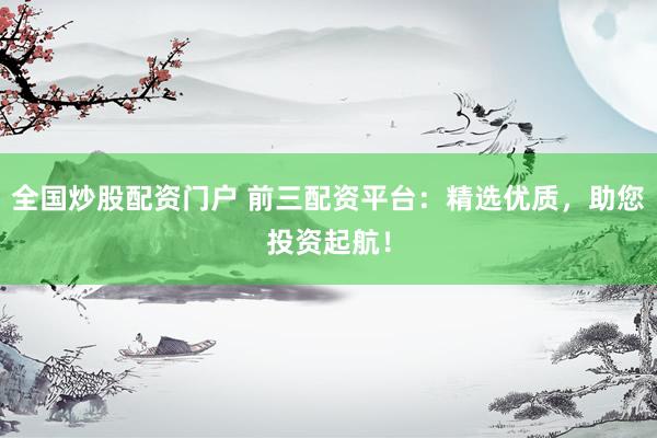 全国炒股配资门户 前三配资平台：精选优质，助您投资起航！
