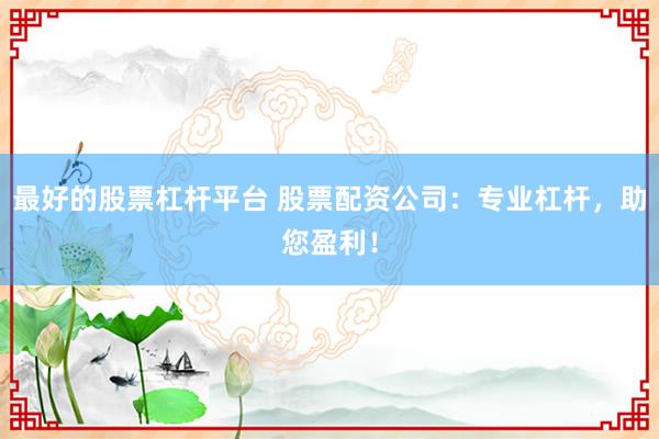 最好的股票杠杆平台 股票配资公司：专业杠杆，助您盈利！