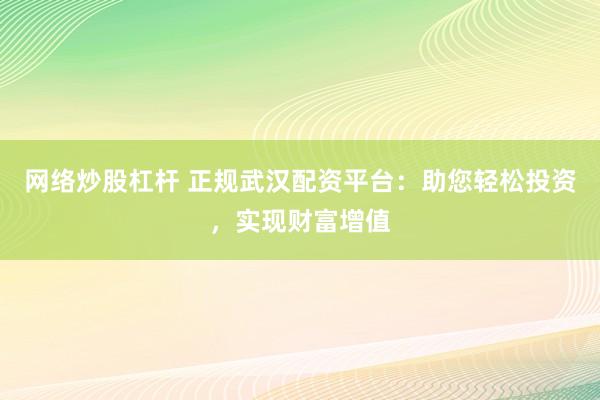网络炒股杠杆 正规武汉配资平台：助您轻松投资，实现财富增值