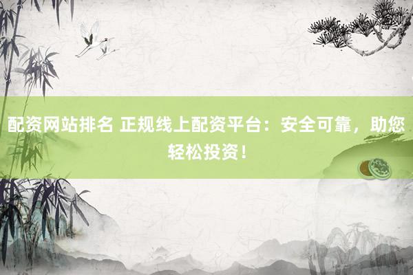 配资网站排名 正规线上配资平台：安全可靠，助您轻松投资！