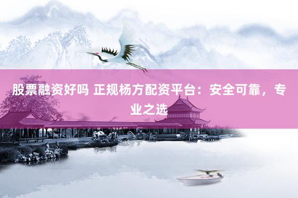 股票融资好吗 正规杨方配资平台：安全可靠，专业之选