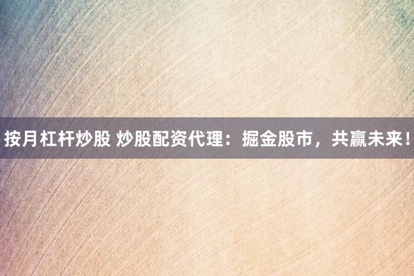按月杠杆炒股 炒股配资代理：掘金股市，共赢未来！