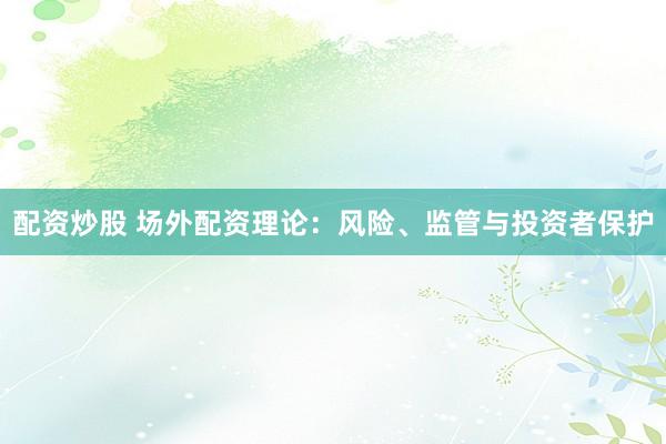配资炒股 场外配资理论：风险、监管与投资者保护
