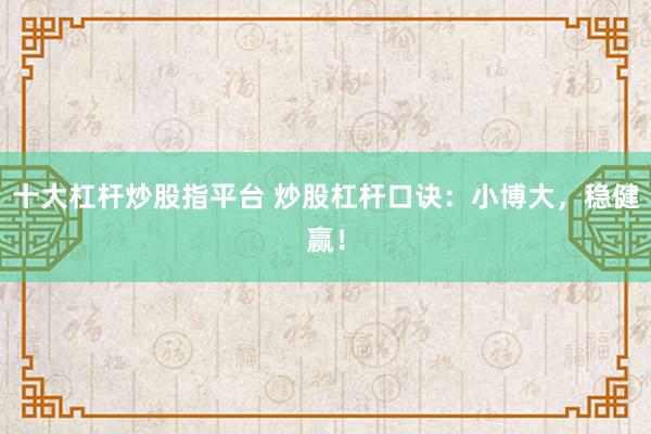 十大杠杆炒股指平台 炒股杠杆口诀：小博大，稳健赢！