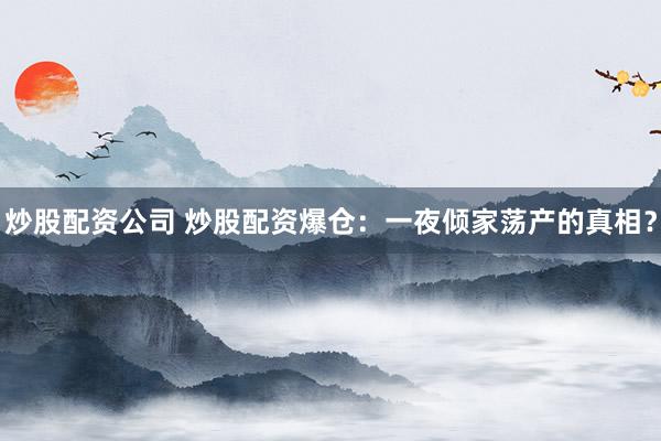 炒股配资公司 炒股配资爆仓：一夜倾家荡产的真相？