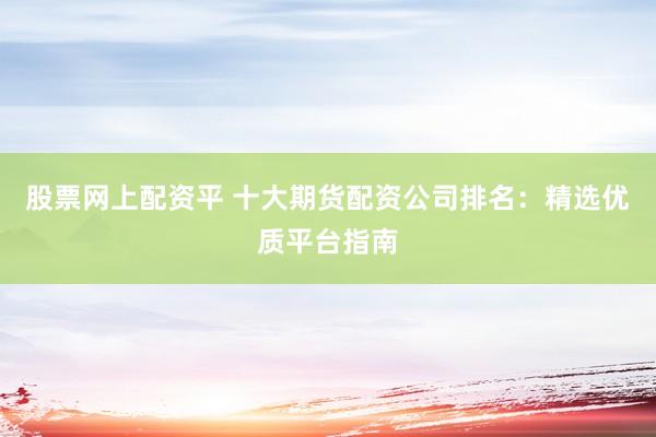 股票网上配资平 十大期货配资公司排名：精选优质平台指南