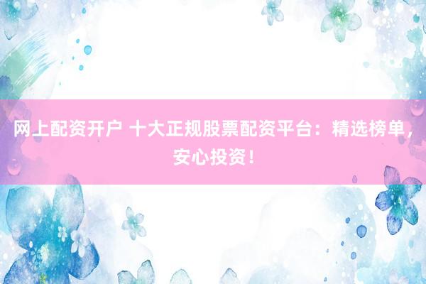 网上配资开户 十大正规股票配资平台：精选榜单，安心投资！