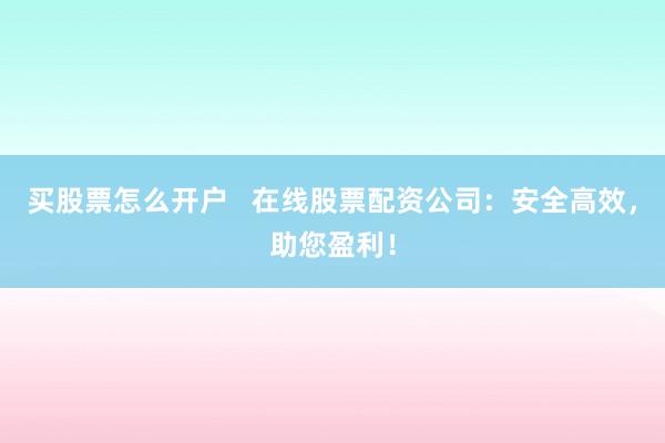 买股票怎么开户   在线股票配资公司：安全高效，助您盈利！