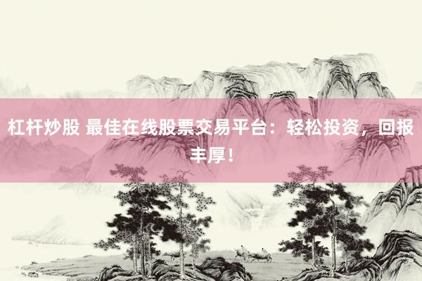 杠杆炒股 最佳在线股票交易平台：轻松投资，回报丰厚！