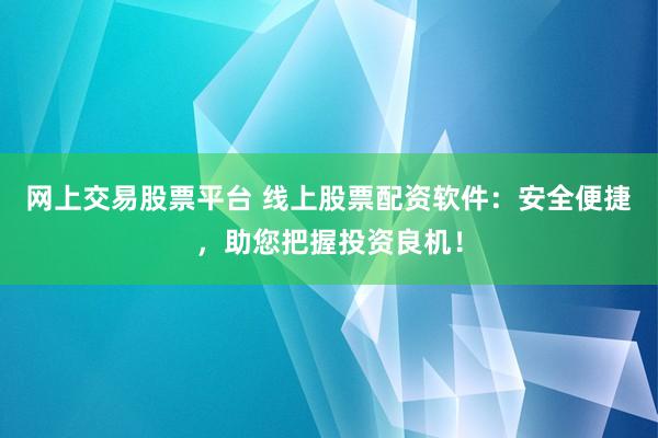 网上交易股票平台 线上股票配资软件：安全便捷，助您把握投资良机！