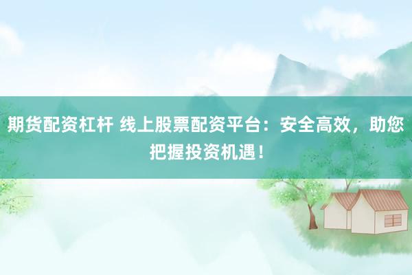期货配资杠杆 线上股票配资平台：安全高效，助您把握投资机遇！