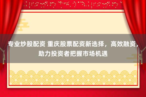 专业炒股配资 重庆股票配资新选择，高效融资，助力投资者把握市场机遇