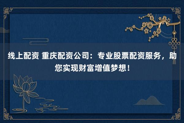 线上配资 重庆配资公司：专业股票配资服务，助您实现财富增值梦想！