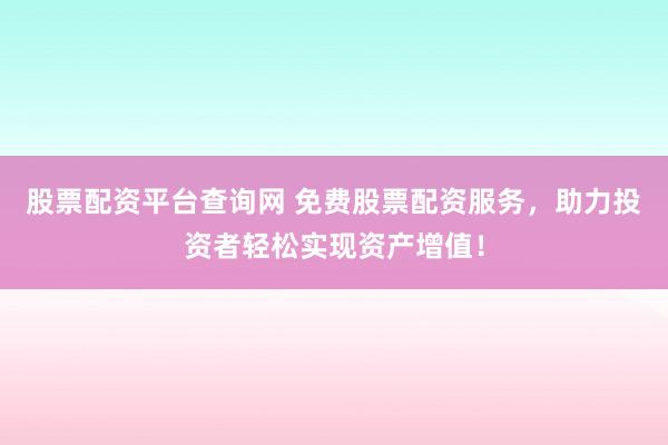 股票配资平台查询网 免费股票配资服务，助力投资者轻松实现资产增值！