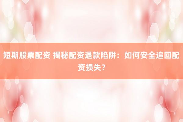 短期股票配资 揭秘配资退款陷阱：如何安全追回配资损失？