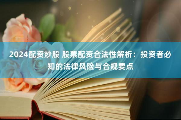 2024配资炒股 股票配资合法性解析：投资者必知的法律风险与合规要点