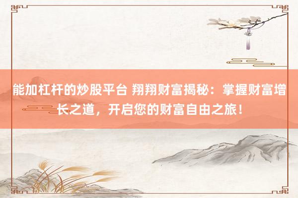 能加杠杆的炒股平台 翔翔财富揭秘：掌握财富增长之道，开启您的财富自由之旅！