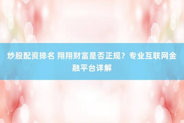 炒股配资排名 翔翔财富是否正规？专业互联网金融平台详解