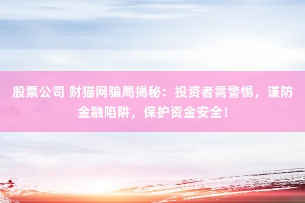 股票公司 财猫网骗局揭秘：投资者需警惕，谨防金融陷阱，保护资金安全！