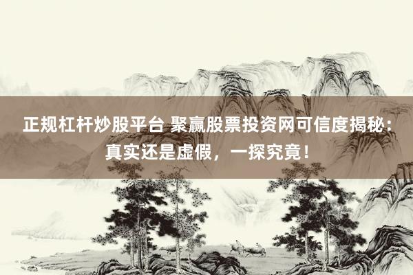 正规杠杆炒股平台 聚赢股票投资网可信度揭秘：真实还是虚假，一探究竟！