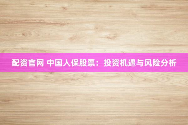 配资官网 中国人保股票：投资机遇与风险分析