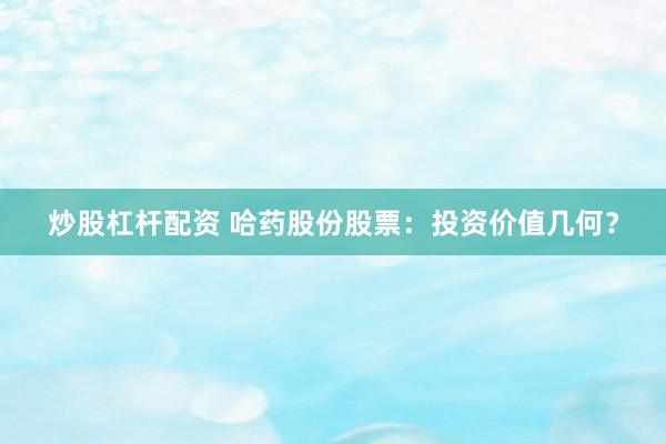 炒股杠杆配资 哈药股份股票：投资价值几何？