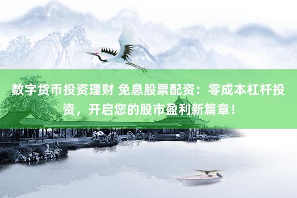 数字货币投资理财 免息股票配资：零成本杠杆投资，开启您的股市盈利新篇章！