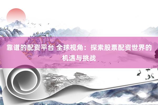 靠谱的配资平台 全球视角：探索股票配资世界的机遇与挑战
