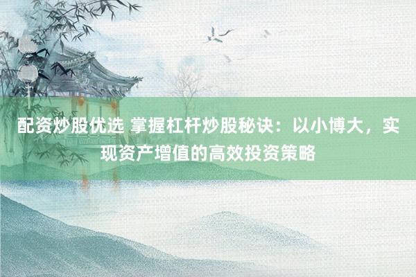 配资炒股优选 掌握杠杆炒股秘诀：以小博大，实现资产增值的高效投资策略