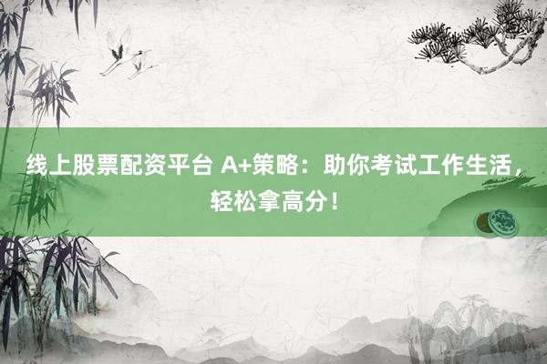 线上股票配资平台 A+策略：助你考试工作生活，轻松拿高分！