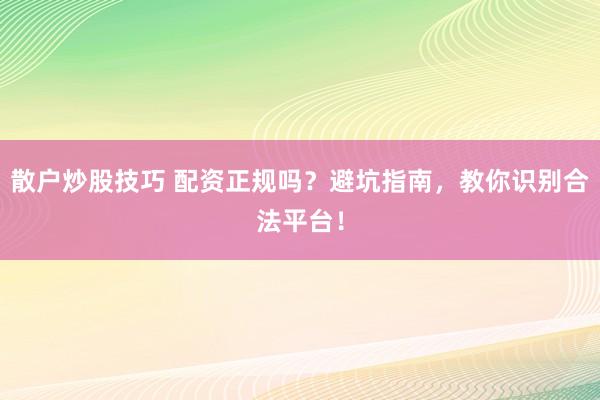 散户炒股技巧 配资正规吗？避坑指南，教你识别合法平台！