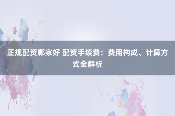 正规配资哪家好 配资手续费：费用构成、计算方式全解析