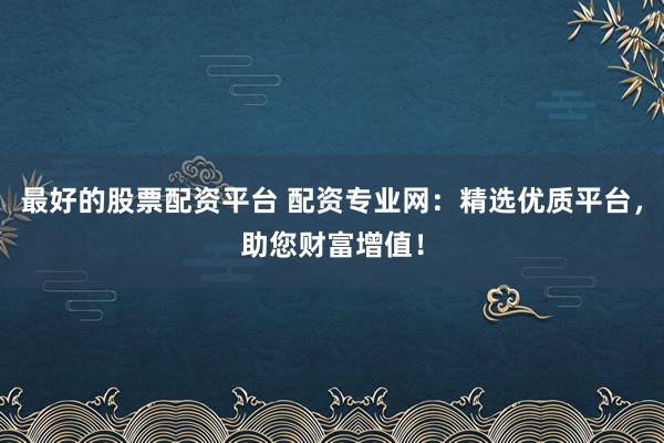 最好的股票配资平台 配资专业网：精选优质平台，助您财富增值！